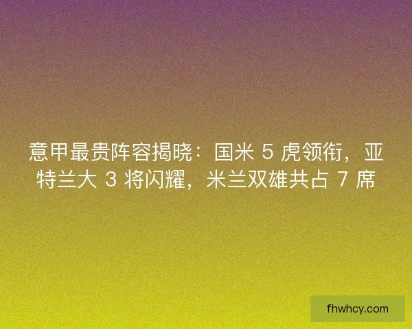 意甲最贵阵容揭晓：国米 5 虎领衔，亚特兰大 3 将闪耀，米兰双雄共占 7 席