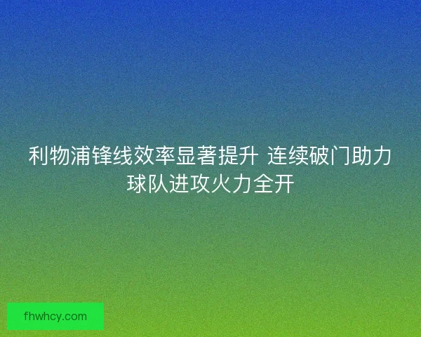 利物浦锋线效率显著提升 连续破门助力球队进攻火力全开 利物浦锋线效率显著提升 连续破门助力球队进攻火力全开