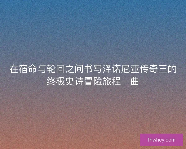 在宿命与轮回之间书写泽诺尼亚传奇三的终极史诗冒险旅程一曲