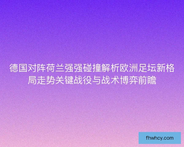 德国对阵荷兰强强碰撞解析欧洲足坛新格局走势关键战役与战术博弈前瞻