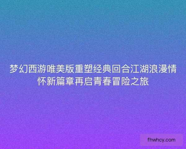 梦幻西游唯美版重塑经典回合江湖浪漫情怀新篇章再启青春冒险之旅 梦幻西游唯美版重塑经典回合江湖浪漫情怀新篇章再启青春冒险之旅
