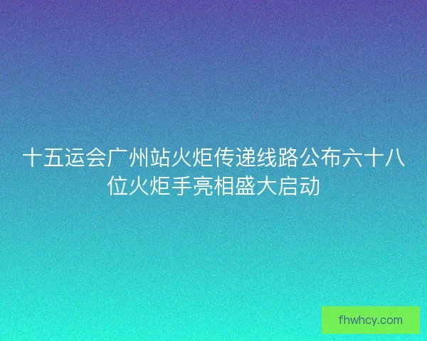 十五运会广州站火炬传递线路公布六十八位火炬手亮相盛大启动 十五运会广州站火炬传递线路公布六十八位火炬手亮相盛大启动