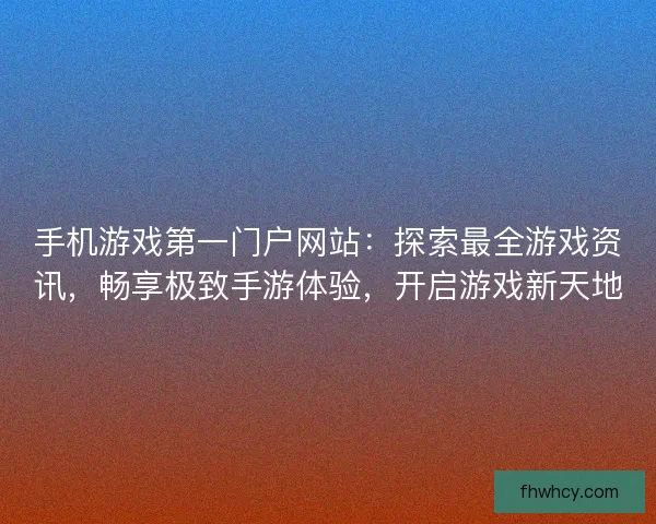手机游戏第一门户网站:探索最全游戏资讯,畅享极致手游体验,开启游戏新天地 手机游戏第一门户网站:探索最全游戏资讯,畅享极致手游体验,开启游戏新天地