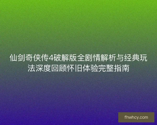 仙剑奇侠传4破解版全剧情解析与经典玩法深度回顾怀旧体验完整指南