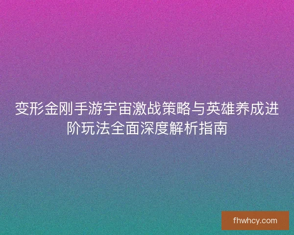变形金刚手游宇宙激战策略与英雄养成进阶玩法全面深度解析指南