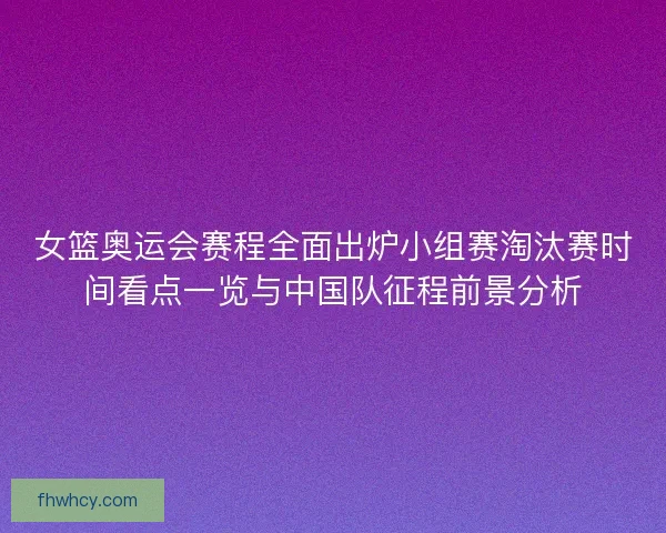 女篮奥运会赛程全面出炉小组赛淘汰赛时间看点一览与中国队征程前景分析 女篮奥运会赛程全面出炉小组赛淘汰赛时间看点一览与中国队征程前景分析
