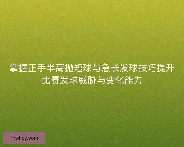 掌握正手半高抛短球与急长发球技巧提升比赛发球威胁与变化能力