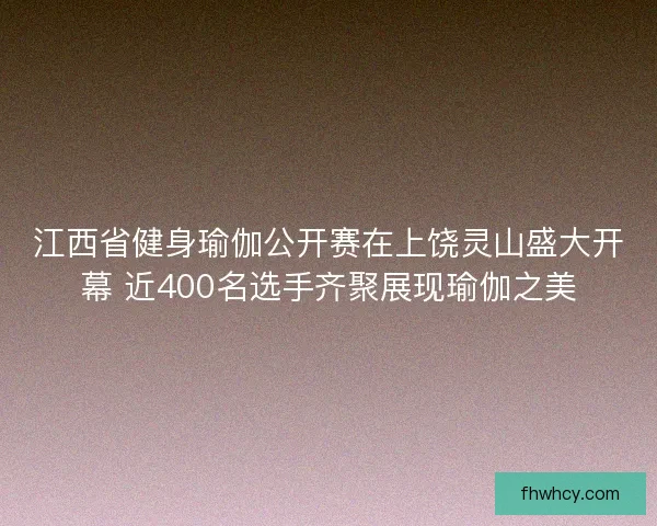 江西省健身瑜伽公开赛在上饶灵山盛大开幕 近400名选手齐聚展现瑜伽之美