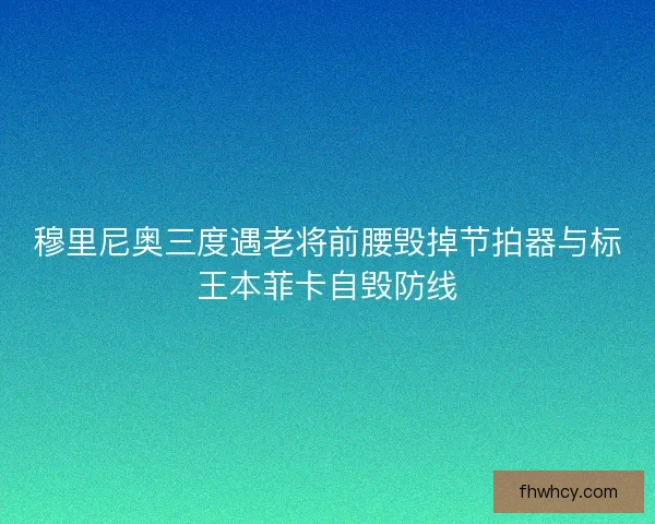 穆里尼奥三度遇老将前腰毁掉节拍器与标王本菲卡自毁防线