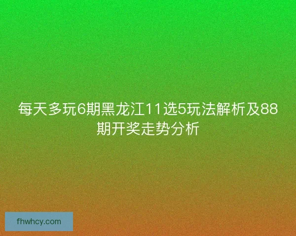 每天多玩6期黑龙江11选5玩法解析及88期开奖走势分析