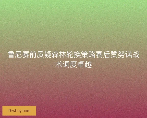 鲁尼赛前质疑森林轮换策略赛后赞努诺战术调度卓越