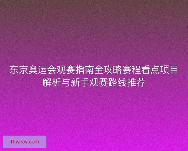 东京奥运会观赛指南全攻略赛程看点项目解析与新手观赛路线推荐