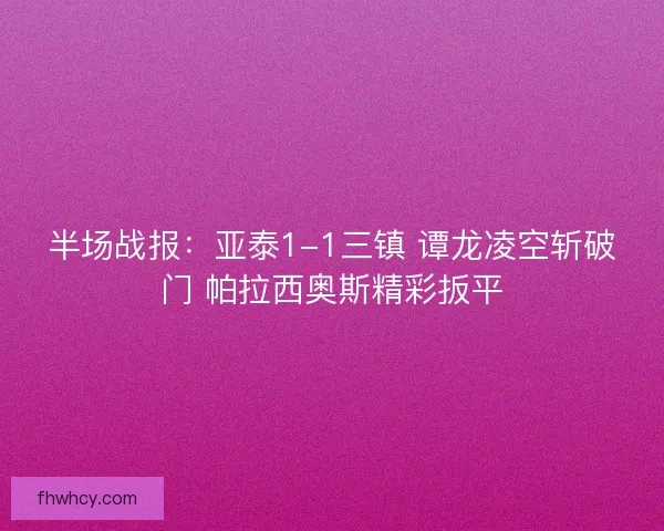 半场战报：亚泰1-1三镇 谭龙凌空斩破门 帕拉西奥斯精彩扳平