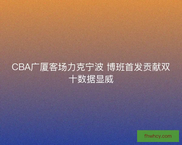 CBA广厦客场力克宁波 博班首发贡献双十数据显威