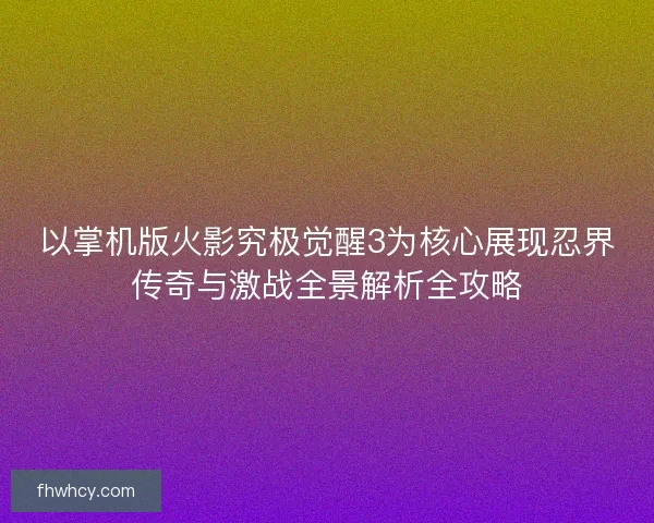 以掌机版火影究极觉醒3为核心展现忍界传奇与激战全景解析全攻略