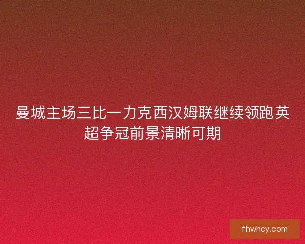 曼城主场三比一力克西汉姆联继续领跑英超争冠前景清晰可期 曼城主场三比一力克西汉姆联继续领跑英超争冠前景清晰可期