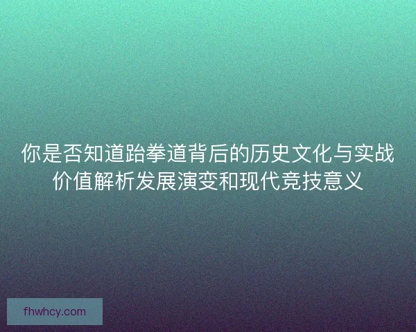 你是否知道跆拳道背后的历史文化与实战价值解析发展演变和现代竞技意义
