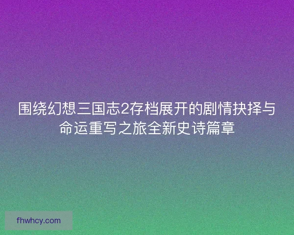 围绕幻想三国志2存档展开的剧情抉择与命运重写之旅全新史诗篇章 围绕幻想三国志2存档展开的剧情抉择与命运重写之旅全新史诗篇章