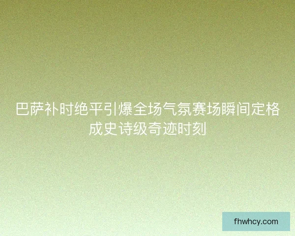 巴萨补时绝平引爆全场气氛赛场瞬间定格成史诗级奇迹时刻 巴萨补时绝平引爆全场气氛赛场瞬间定格成史诗级奇迹时刻